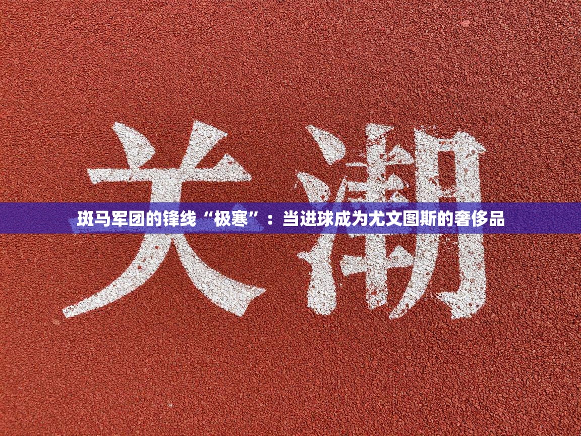 斑马军团的锋线“极寒”：当进球成为尤文图斯的奢侈品