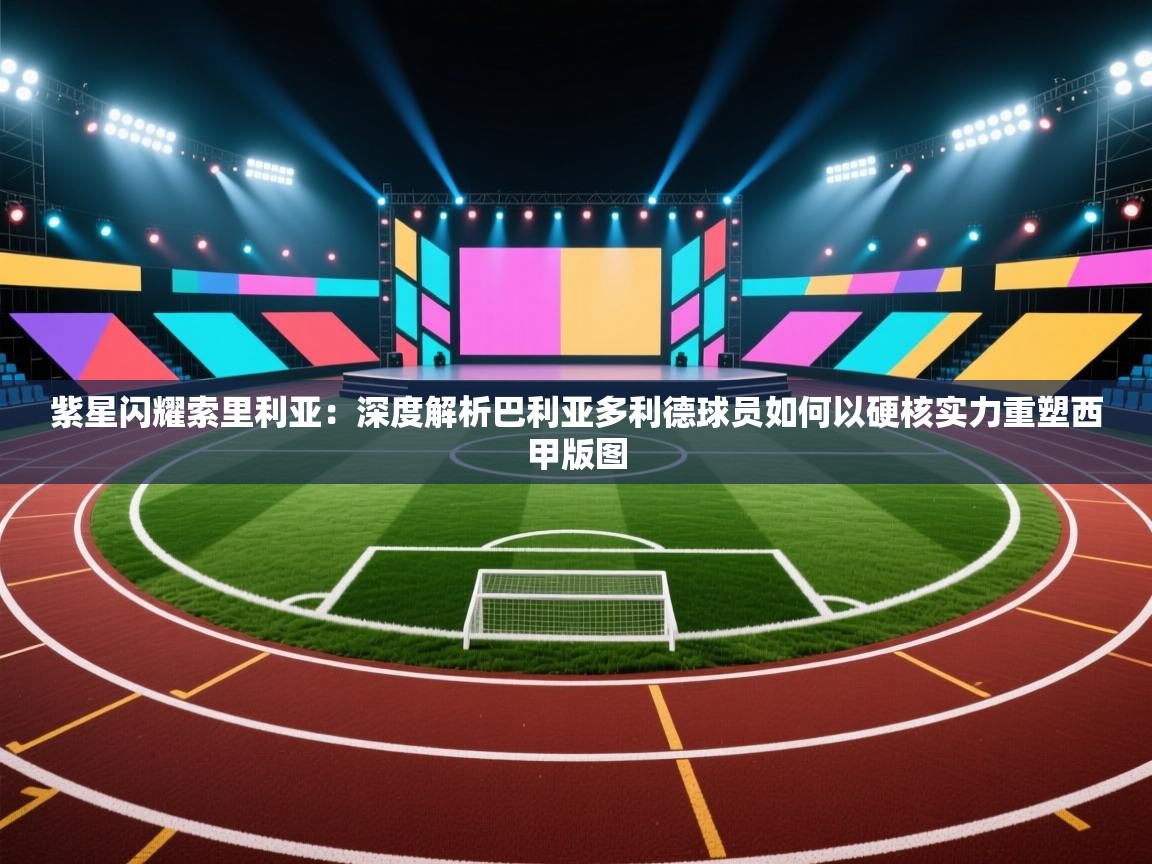 紫星闪耀索里利亚：深度解析巴利亚多利德球员如何以硬核实力重塑西甲版图  第1张