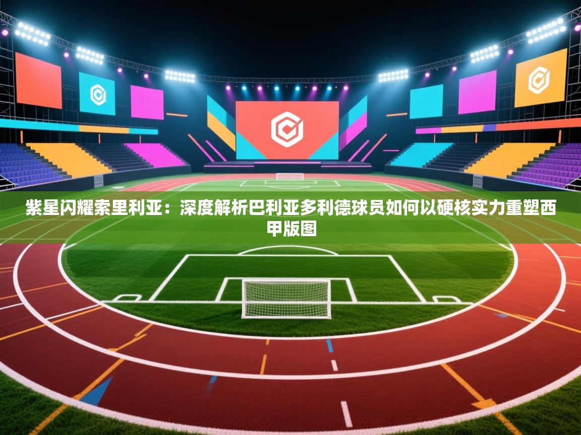 紫星闪耀索里利亚：深度解析巴利亚多利德球员如何以硬核实力重塑西甲版图  第2张