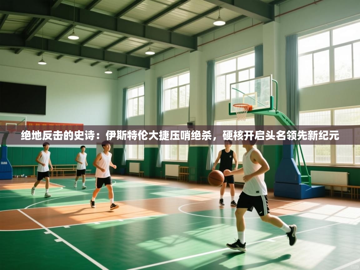 绝地反击的史诗：伊斯特伦大捷压哨绝杀，硬核开启头名领先新纪元  第1张