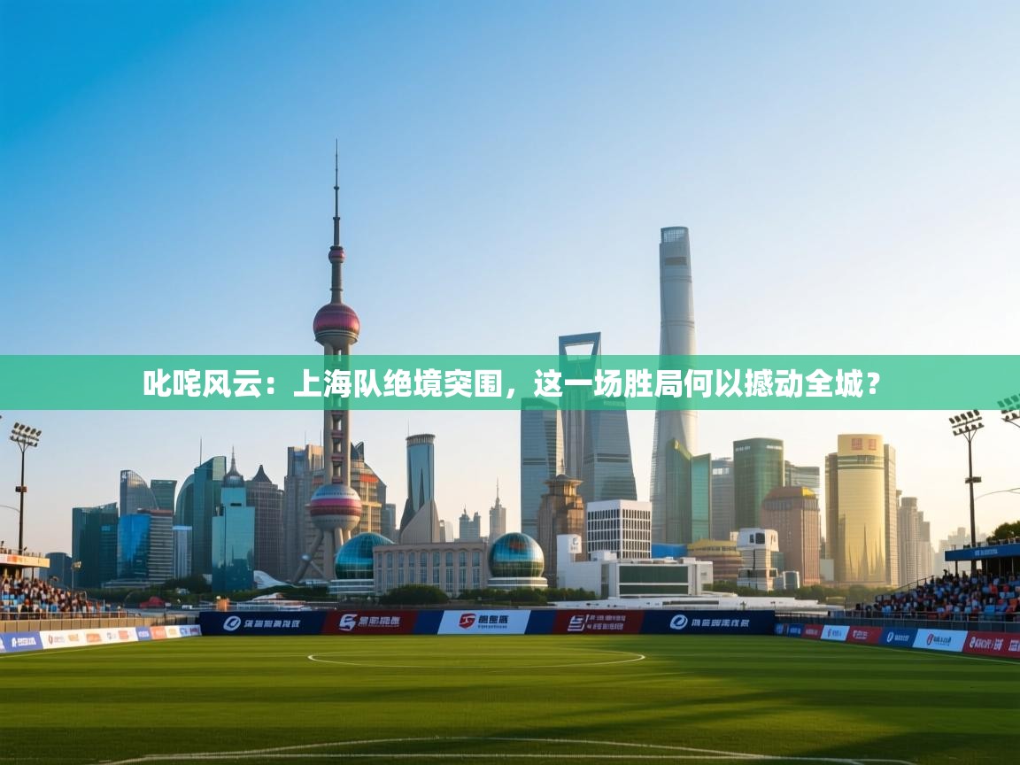 叱咤风云：上海队绝境突围，这一场胜局何以撼动全城？