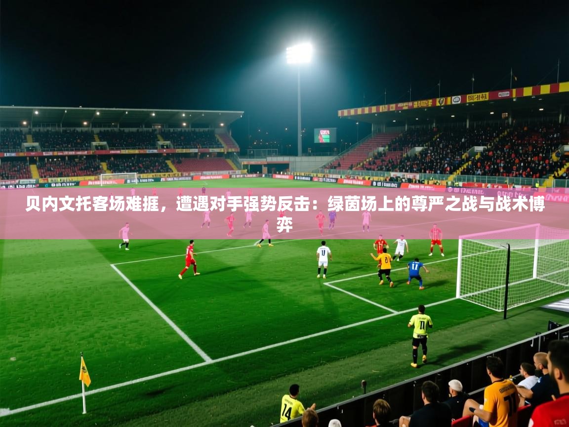 贝内文托客场难捱，遭遇对手强势反击：绿茵场上的尊严之战与战术博弈  第2张