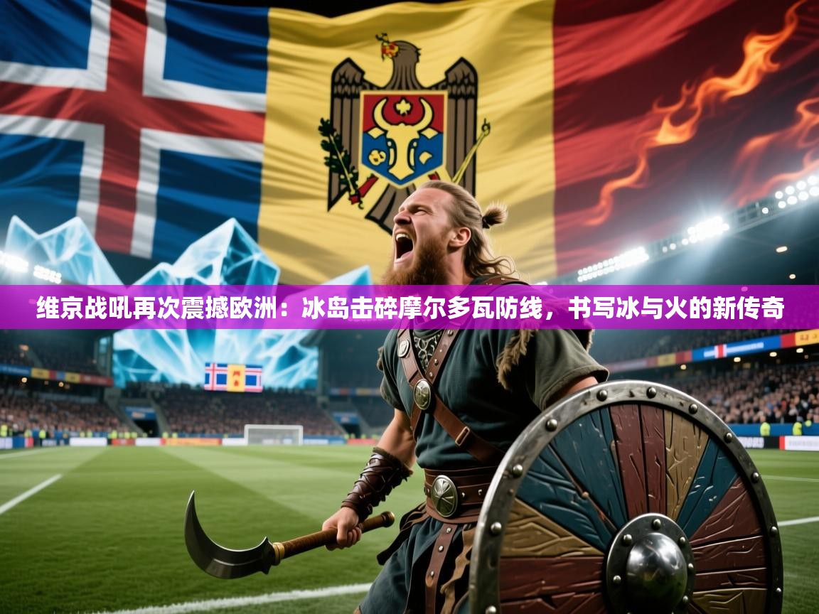维京战吼再次震撼欧洲：冰岛击碎摩尔多瓦防线，书写冰与火的新传奇  第2张