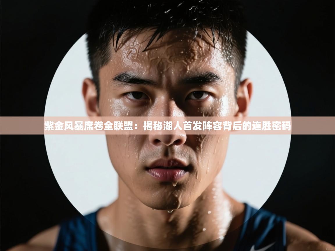 紫金风暴席卷全联盟:揭秘湖人首发阵容背后的连胜密码 第2张