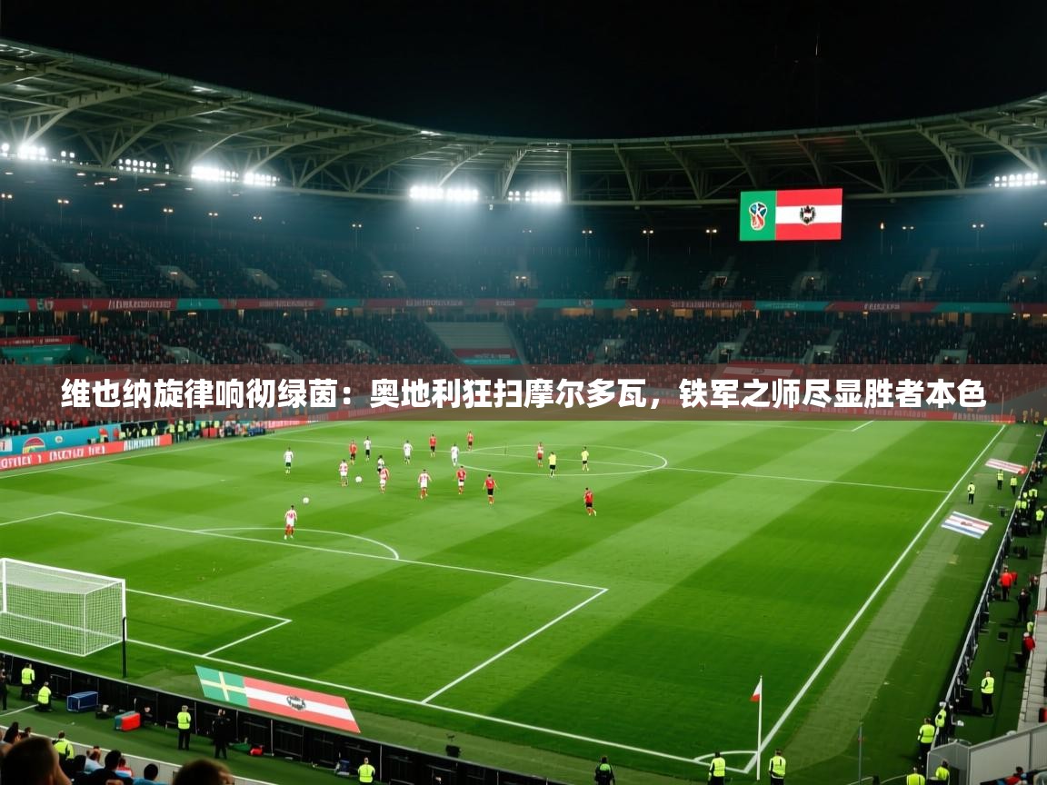 维也纳旋律响彻绿茵:奥地利狂扫摩尔多瓦,铁军之师尽显胜者本色 第1张