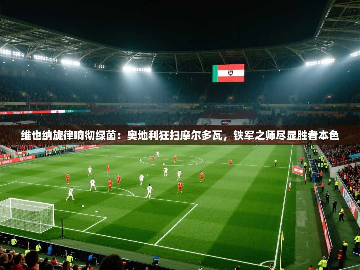 维也纳旋律响彻绿茵:奥地利狂扫摩尔多瓦,铁军之师尽显胜者本色 第2张