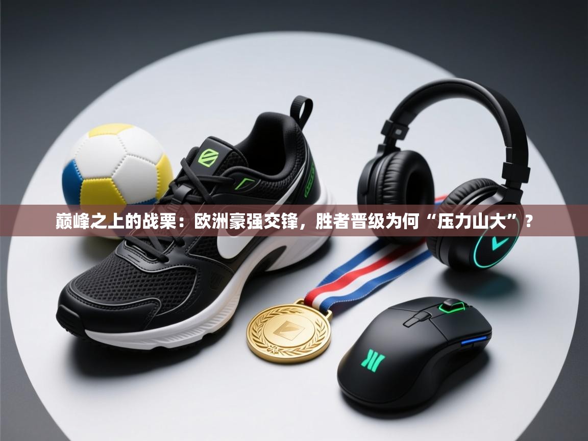 巅峰之上的战栗：欧洲豪强交锋，胜者晋级为何“压力山大”？  第1张