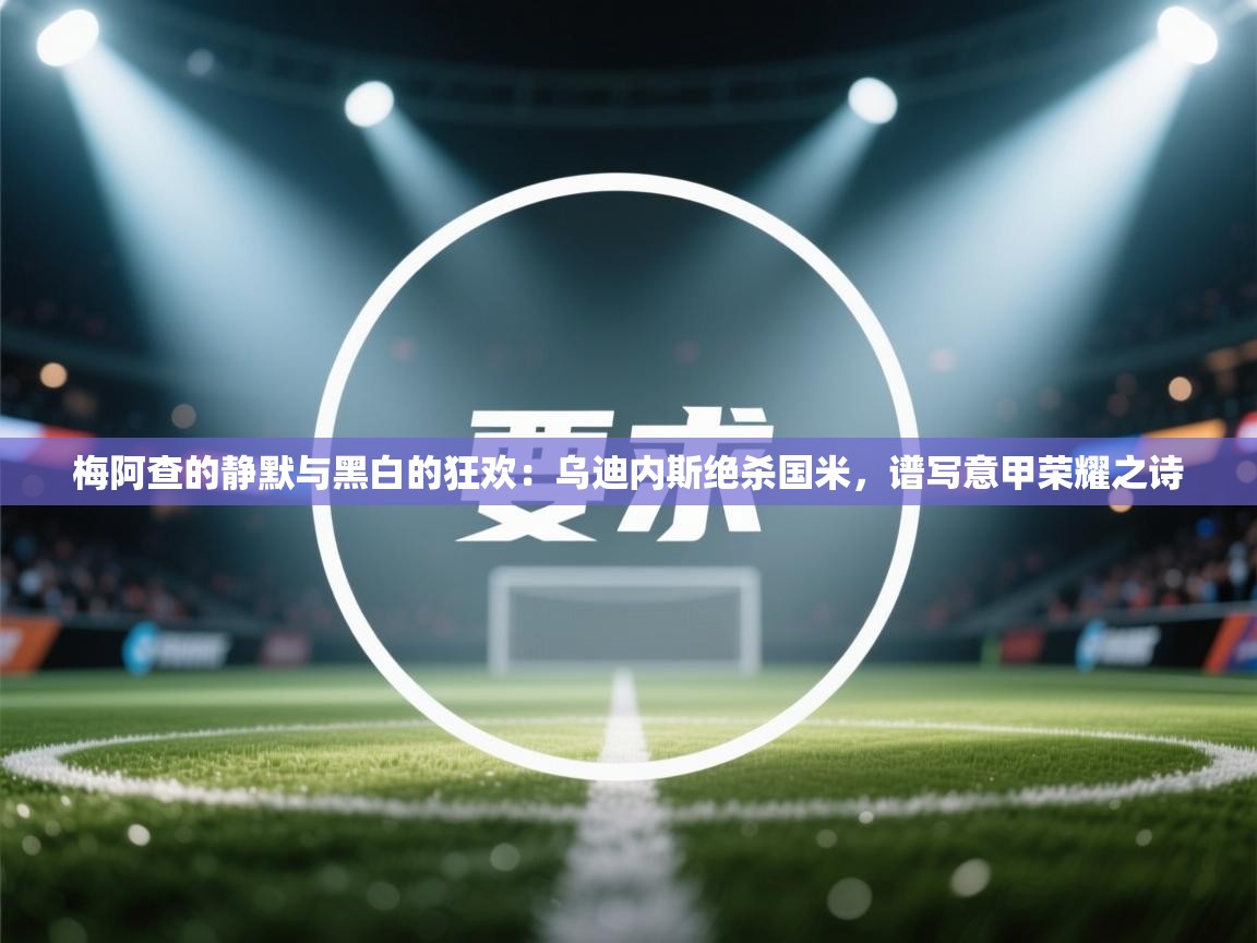 梅阿查的静默与黑白的狂欢：乌迪内斯绝杀国米，谱写意甲荣耀之诗  第1张