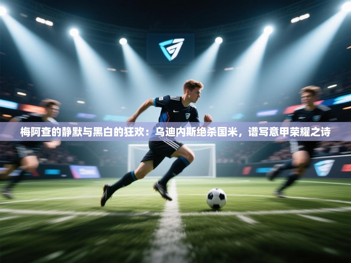 梅阿查的静默与黑白的狂欢：乌迪内斯绝杀国米，谱写意甲荣耀之诗  第2张