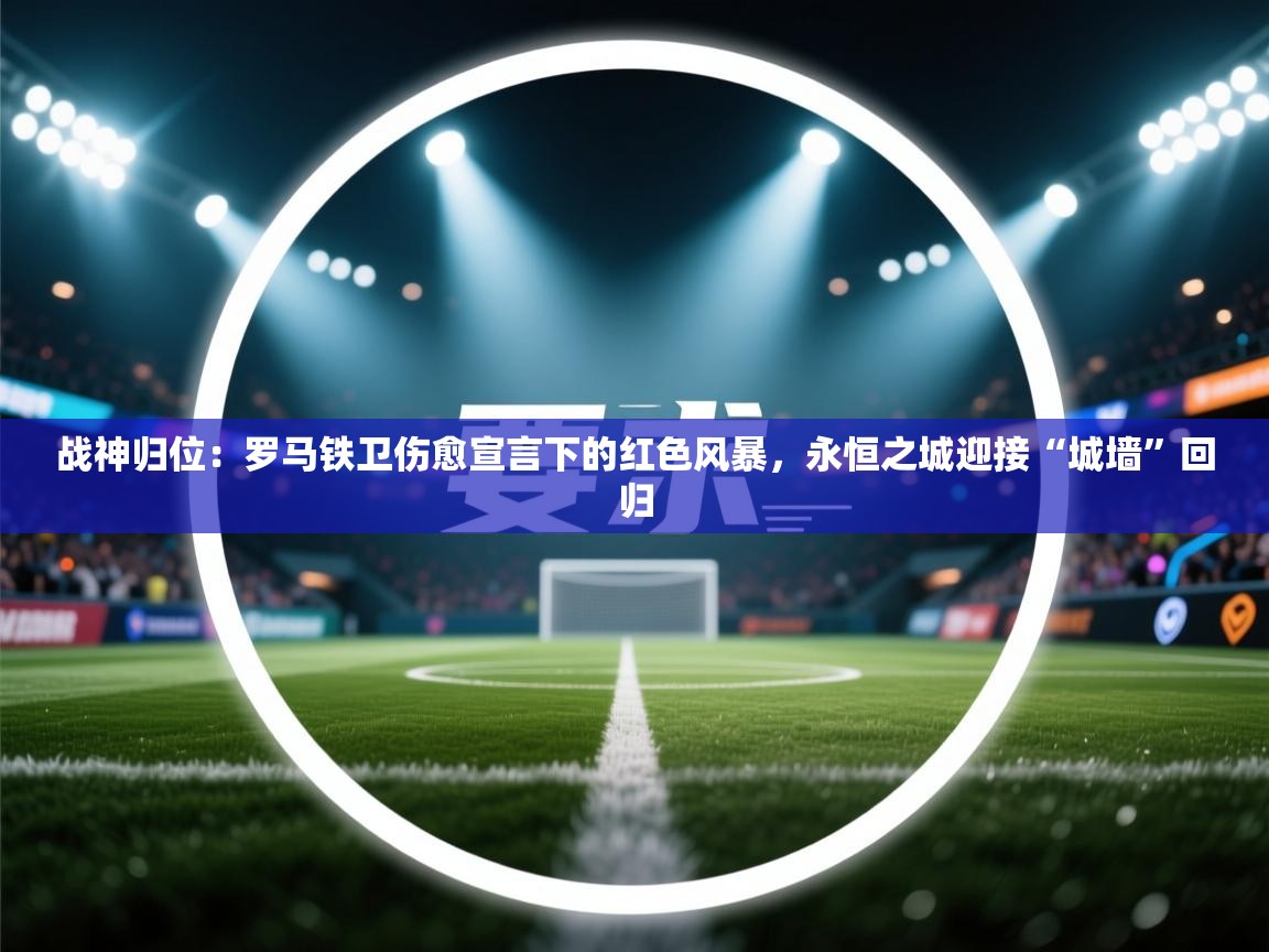 战神归位：罗马铁卫伤愈宣言下的红色风暴，永恒之城迎接“城墙”回归  第2张