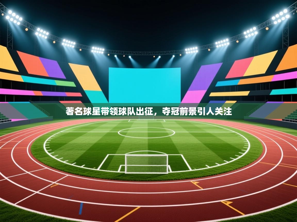 著名球星带领球队出征，夺冠前景引人关注
