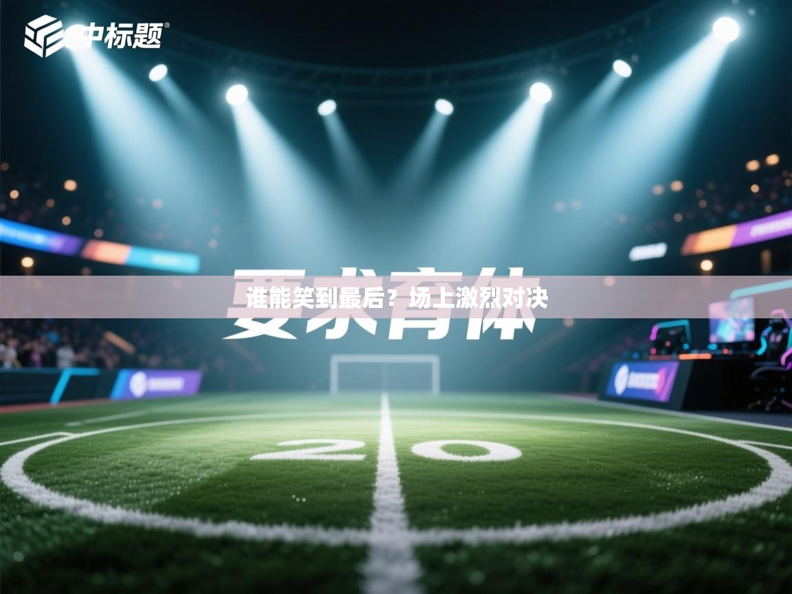 谁能笑到最后？场上激烈对决  第1张