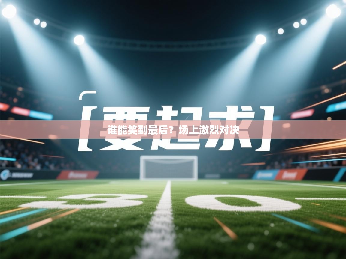 谁能笑到最后？场上激烈对决  第2张