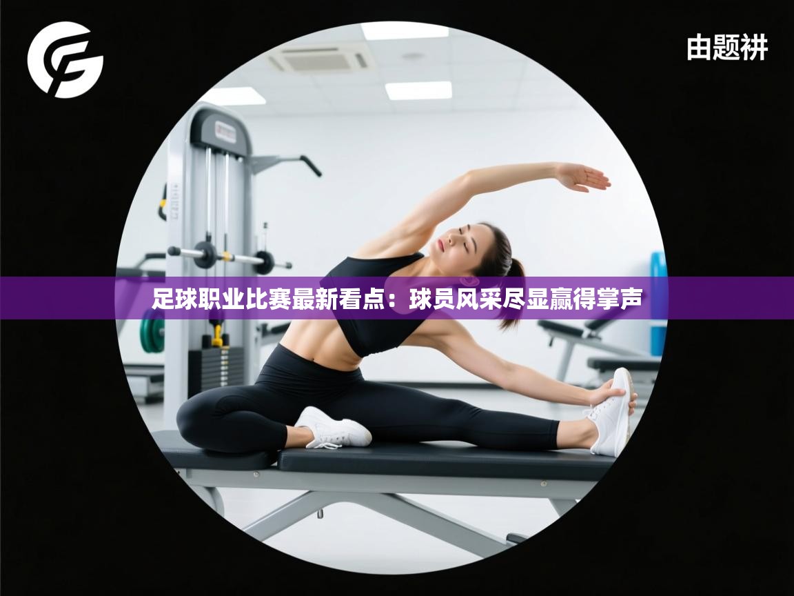 足球职业比赛最新看点：球员风采尽显赢得掌声  第1张