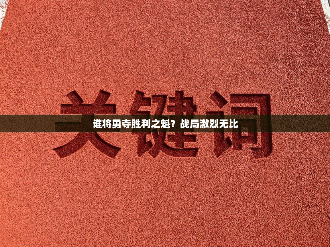 谁将勇夺胜利之魁?战局激烈无比 第1张